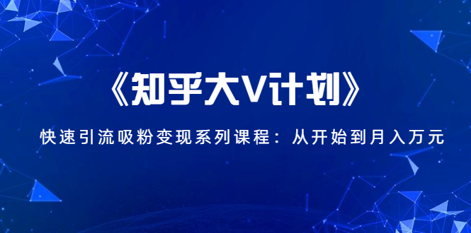 《知乎大V计划》快速引流吸粉变现系列课程：从0开始到月入万元-88项目资源库
