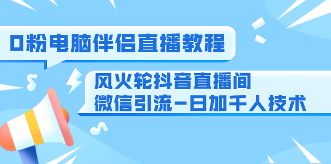 0粉电脑伴侣直播教程+风火轮抖音直播间微信引流-日加千人技术（两节视频）-88项目资源库