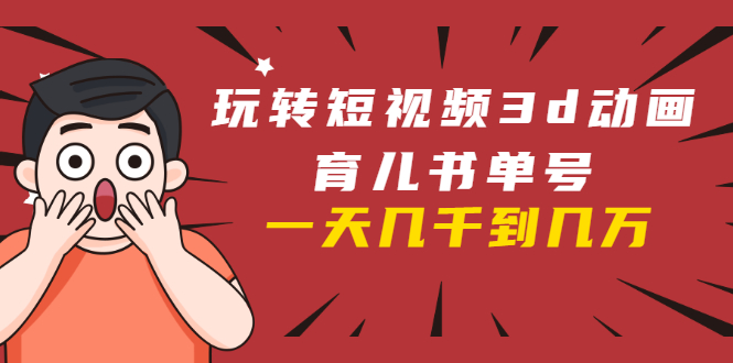 玩转短视频3D动画育儿书单号：实战操作一天几千，好的时候一天几万收益-88项目资源库