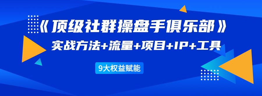 《顶级社群操盘手俱乐部》实战方法+流量+项目+IP+工具 9大权益赋能-88项目资源库