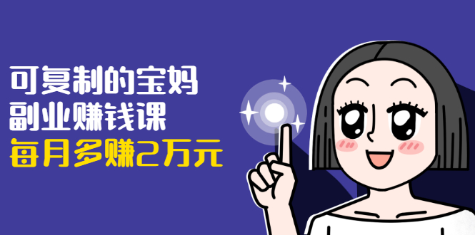 可复制的宝妈副业赚钱课:左手赚这在右手带娃,每月多赚2万元-88项目资源库