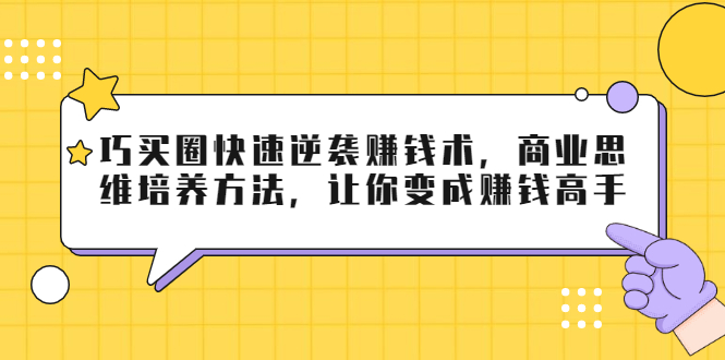 巧买圈快速逆袭赚钱术，商业思维培养方法，让你变成赚钱高手-88项目资源库