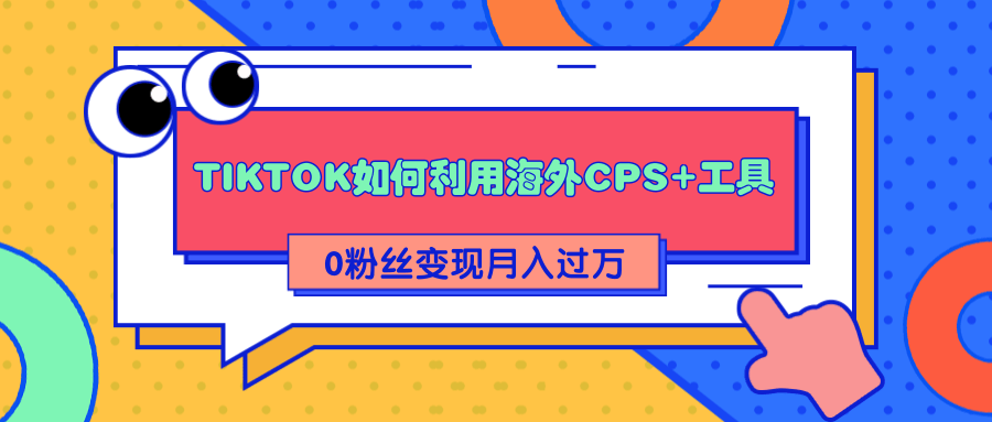 详细解析TIKTOK如何利用海外CPS+工具0粉丝轻松变现月入过万-88项目资源库