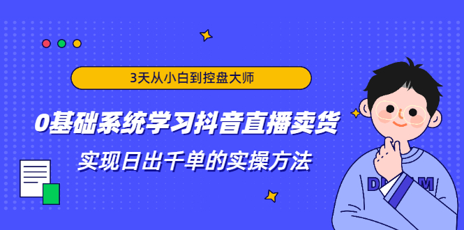 3天从小白到控盘大师，0基础系统学习抖音直播卖货 实现日出千单的实操方法-88项目资源库