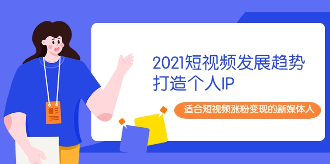2021短视频发展趋势+打造个人IP，适合短视频涨粉变现的新媒体人-88项目资源库