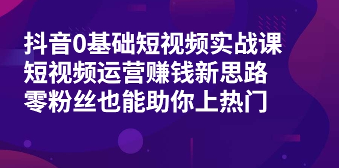 抖音0基础短视频实战课，短视频运营赚钱新思路，零粉丝也能助你上热门-88项目资源库