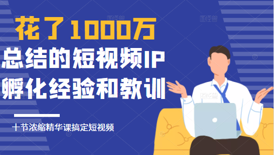 花了1000万总结出来的短视频IP孵化经验和教训，10堂浓缩精华课助你搞定短视频-88项目资源库