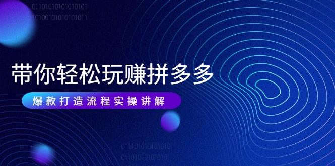 带你轻松玩赚拼多多：花的少 赚的多 爆款更简单 爆款打造流程实操讲解-88项目资源库