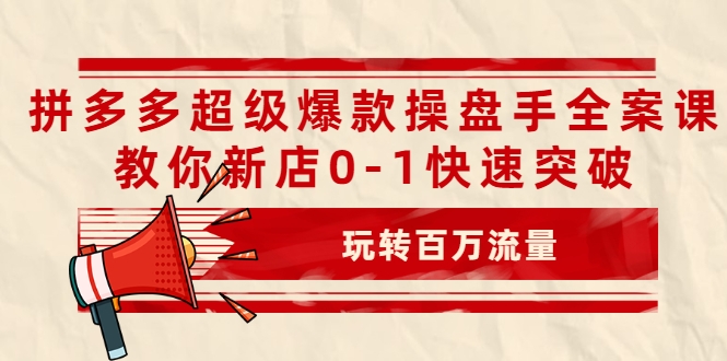 拼多多超级爆款操盘手全案课，教你新店0-1快速突破，玩转百万流量-88项目资源库