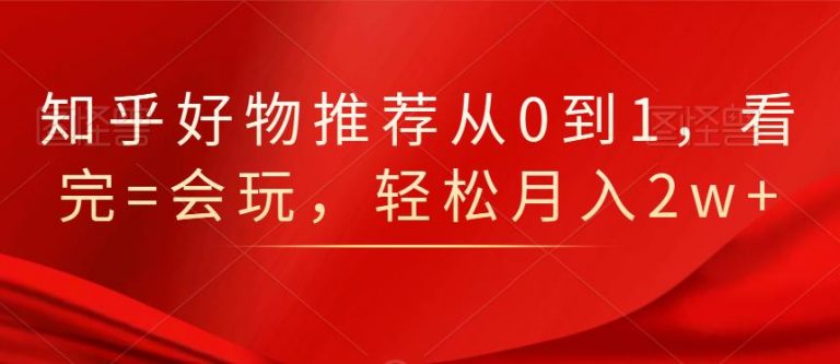知乎好物推荐从0到1，看完=会玩，轻松月入2w+-88项目资源库