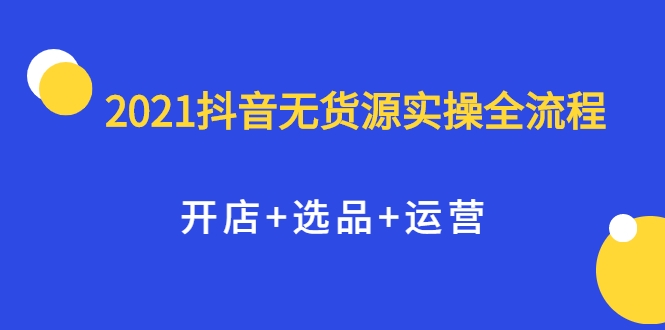 2021抖音无货源实操全流程，开店+选品+运营，全职兼职都可操作-88项目资源库