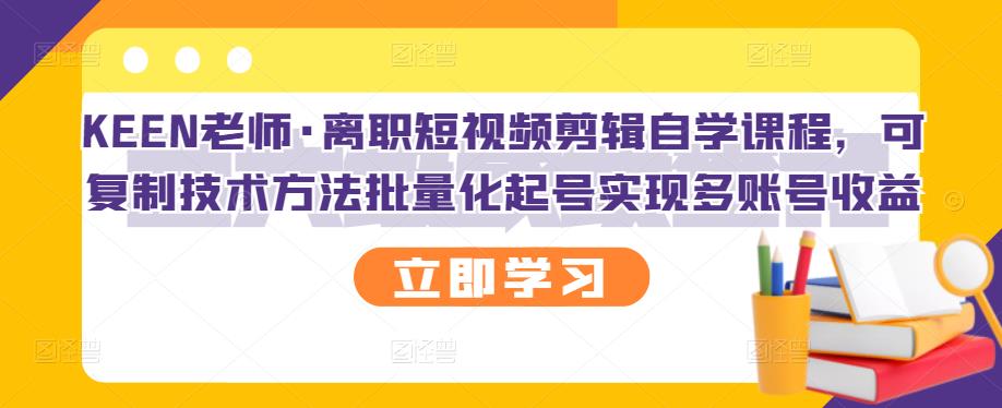 KEEN老师·离职短视频剪辑自学课程，可复制技术方法批量化起号实现多账号收益-88项目资源库