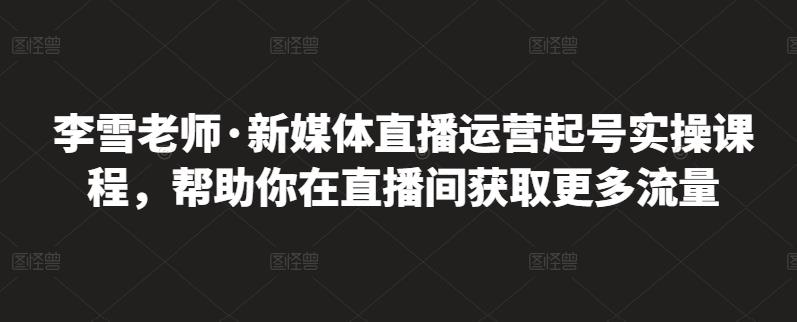 李雪老师·新媒体直播运营起号实操课程，帮助你在直播间获取更多流量-88项目资源库