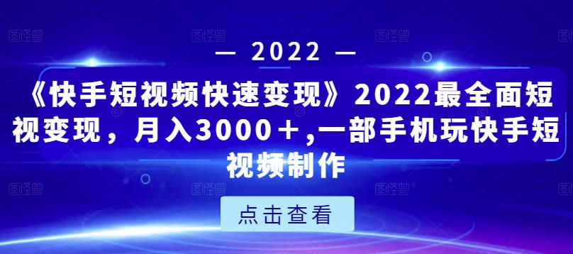 《快手短视频快速变现》2022最全面短视变现，月入3000＋,一部手机玩快手短视频制作-88项目资源库