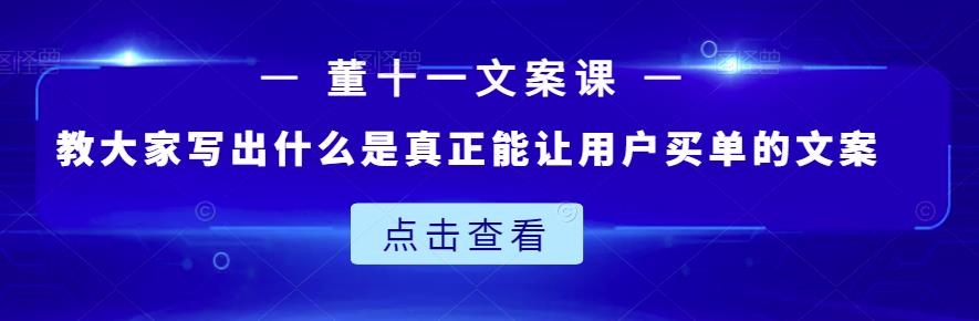 董十一文案课:教大家写出什么是真正能让用户买单的文案-88项目资源库