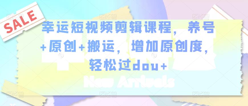 幸运短视频剪辑课程，养号+原创+搬运，增加原创度，轻松过dou+-88项目资源库