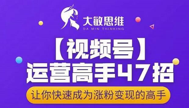 大敏思维-视频号运营高手47招，让你快速成为涨粉变现高手-88项目资源库