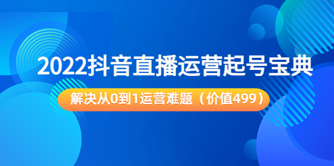 2022抖音直播运营起号宝典：解决从0到1运营难题（价值499元）-88项目资源库