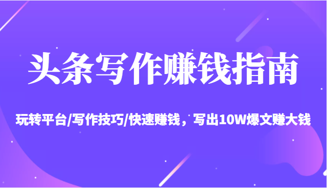 头条写作赚钱指南：玩转平台/写作技巧/快速赚钱，写出10W爆文赚大钱【送资料包】-88项目资源库
