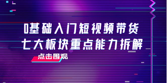 0基础入门短视频带货，七大板块重点能力拆解，7节精品课4小时干货-88项目资源库