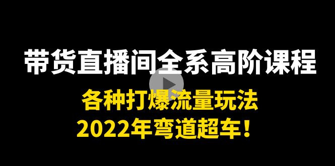 带货直播间全系高阶课程：各种打爆流量玩法，2022年弯道超车！-88项目资源库