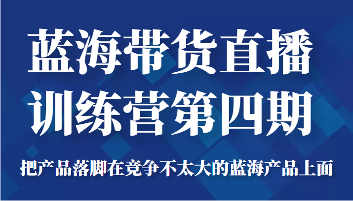蓝海带货直播训练营第四期，把产品落脚在竞争不太大的蓝海产品上面（价值4980元）-88项目资源库