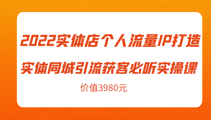 2022实体店个人流量IP打造实体同城引流获客必听实操课，61节完整版（价值3980元）-88项目资源库