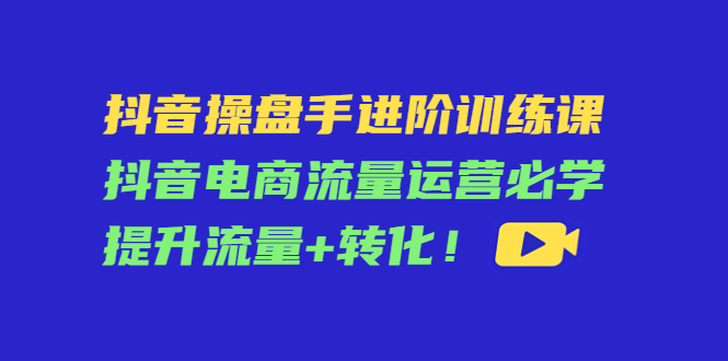 抖音操盘手进阶训练课：抖音电商流量运营必学，提升流量+转化-88项目资源库