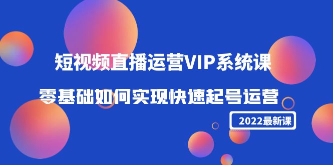 2022短视频直播运营VIP系统课：零基础如何实现快速起号运营（价值2999元）-88项目资源库