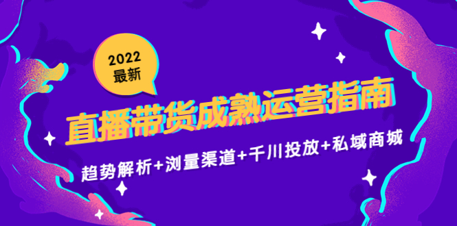 2022最新直播带货成熟运营指南3.0：趋势解析+浏量渠道+千川投放+私域商城-88项目资源库