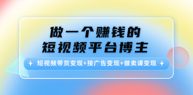 做一个赚钱的短视频平台博主：短视频带货变现+接广告变现+做卖课变现-88项目资源库