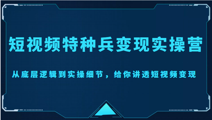 短视频特种兵变现实操营，从底层逻辑到实操细节，给你讲透短视频变现（价值2499元）-88项目资源库