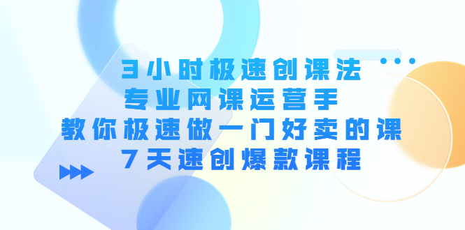 3小时极速创课法，专业网课运营手 教你极速做一门好卖的课 7天速创爆款课程-88项目资源库