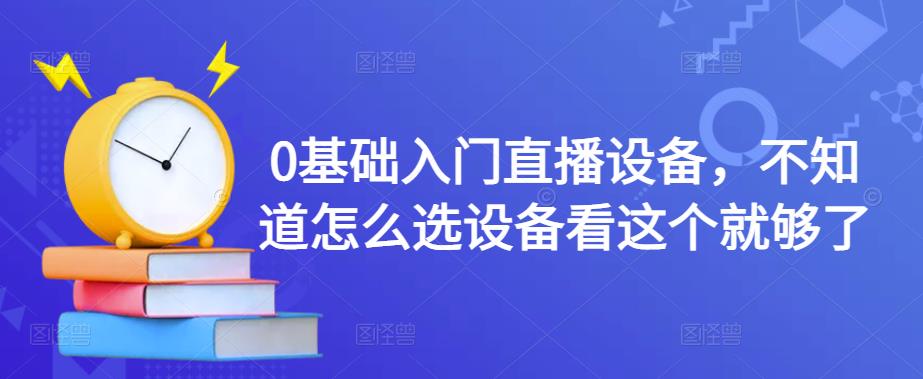 0基础入门直播设备，不知道怎么选设备看这个就够了-88项目资源库