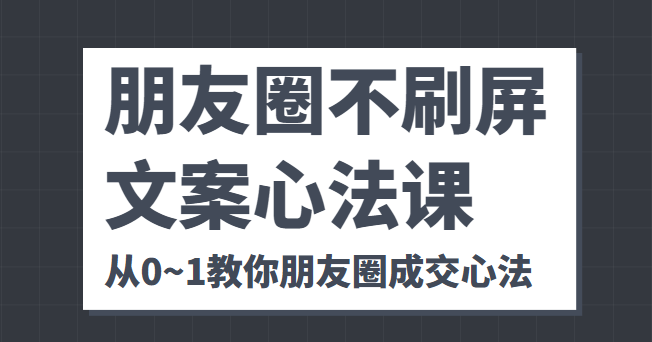 朋友圈不刷屏文案心法课 人人都要懂的商业逻辑 从0~1教你朋友圈成交心法-88项目资源库
