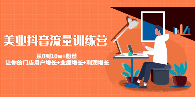 美业抖音流量训练营：从0到10w+粉丝 让你的门店用户增长+业绩增长+利润增长-88项目资源库
