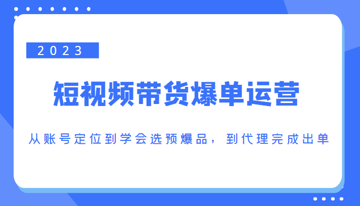 2023短视频带货爆单运营，从账号定位到学会选预爆品，到代理完成出单（价值1250元）-88项目资源库