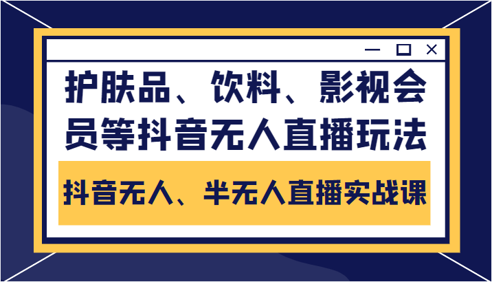 抖音无人、半无人直播实战课，护肤品、饮料、影视会员等抖音无人直播玩法-88项目资源库