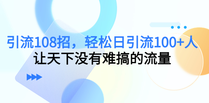 引流108招，轻松日引流100+人，让天下没有难搞的流量-88项目资源库