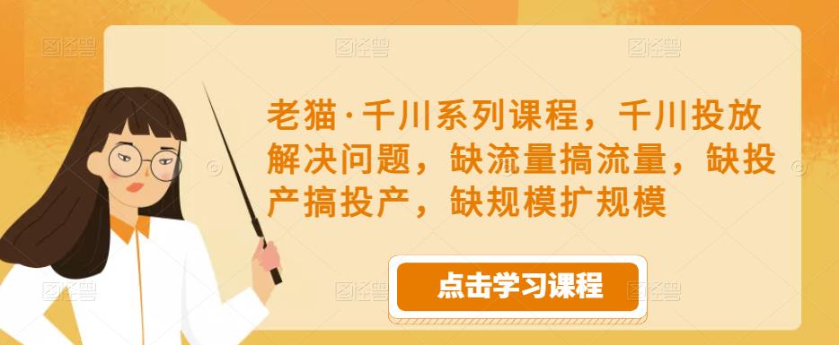 老猫·千川系列课程，千川投放解决问题，缺流量搞流量，缺投产搞投产，缺规模扩规模-88项目资源库