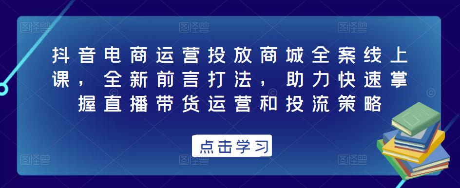 抖音电商运营投放商城全案线上课，全新前言打法，助力快速掌握直播带货运营和投流策略-88项目资源库