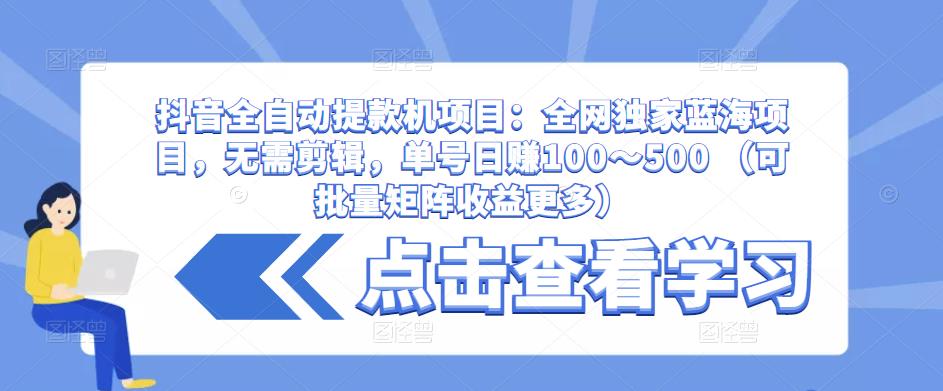 抖音全自动提款机项目：全网独家蓝海项目，无需剪辑，单号日赚100～500 （可批量矩阵收益更多）-88项目资源库