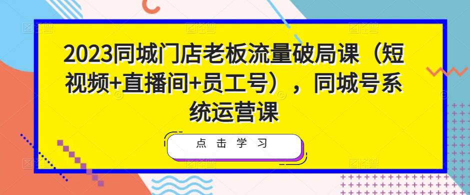 2023同城门店老板流量破局课（短视频+直播间+员工号），同城号系统运营课-88项目资源库