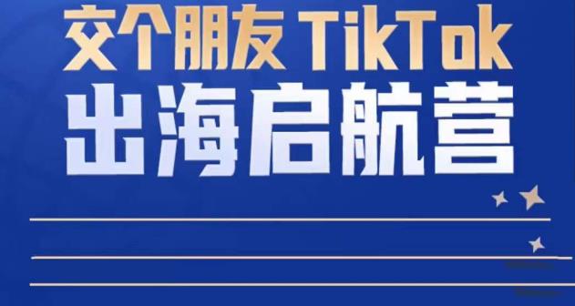 TikTok商家出海启航营：教你TikTok跨境电商的底层逻辑，即使是零基础的你也可以快速上手-88项目资源库