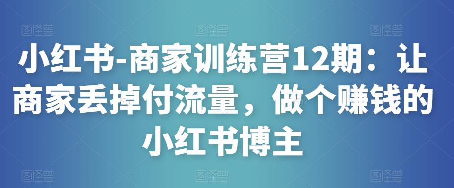 小红书-商家训练营12期：让商家丢掉付流量，做个赚钱的小红书博主-88项目资源库