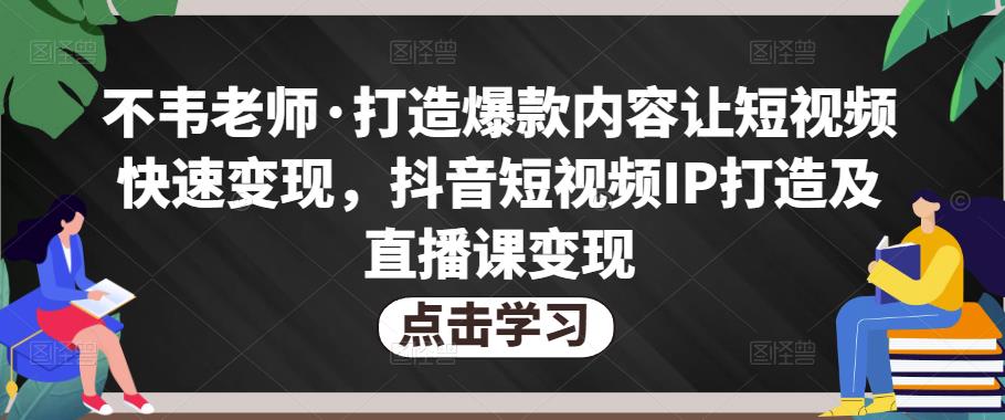 不韦老师·打造爆款内容让短视频快速变现，抖音短视频IP打造及直播课变现-88项目资源库