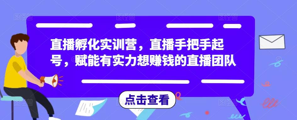 直播孵化实训营，直播手把手起号，赋能有实力想赚钱的直播团队-88项目资源库
