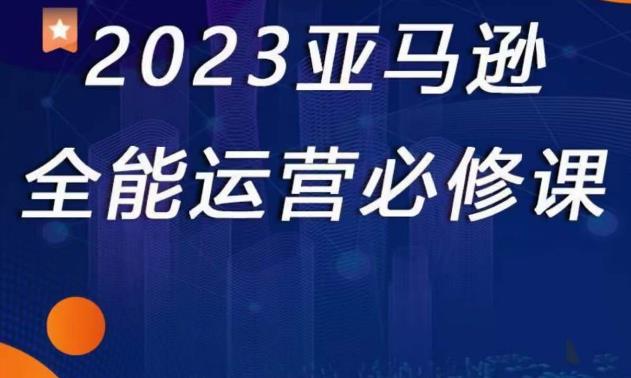 2023亚马逊全能运营必修课，全面认识亚马逊平台+精品化选品+CPC广告的极致打法-88项目资源库
