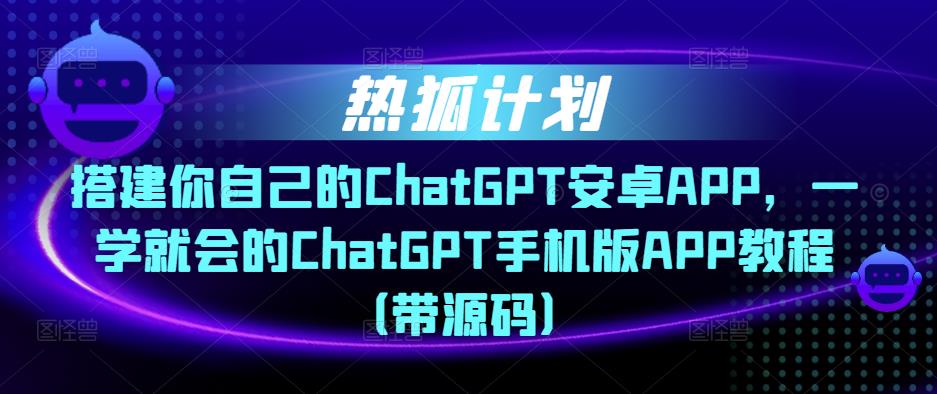 热狐计划·搭建你自己的ChatGPT安卓APP，一学就会的ChatGPT手机版APP教程（带源码）-88项目资源库
