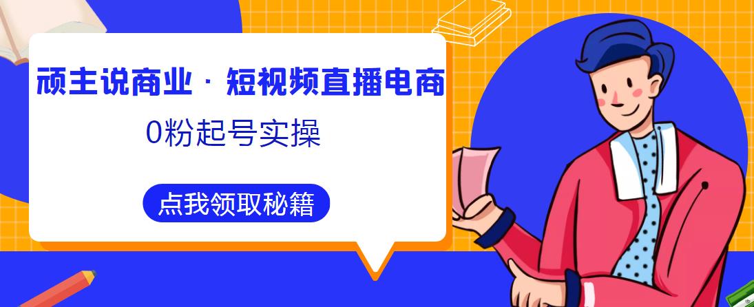 顽主说商业·短视频直播电商0粉起号实操，超800分钟超强实操干活，高效时间、快速落地拿成果-88项目资源库